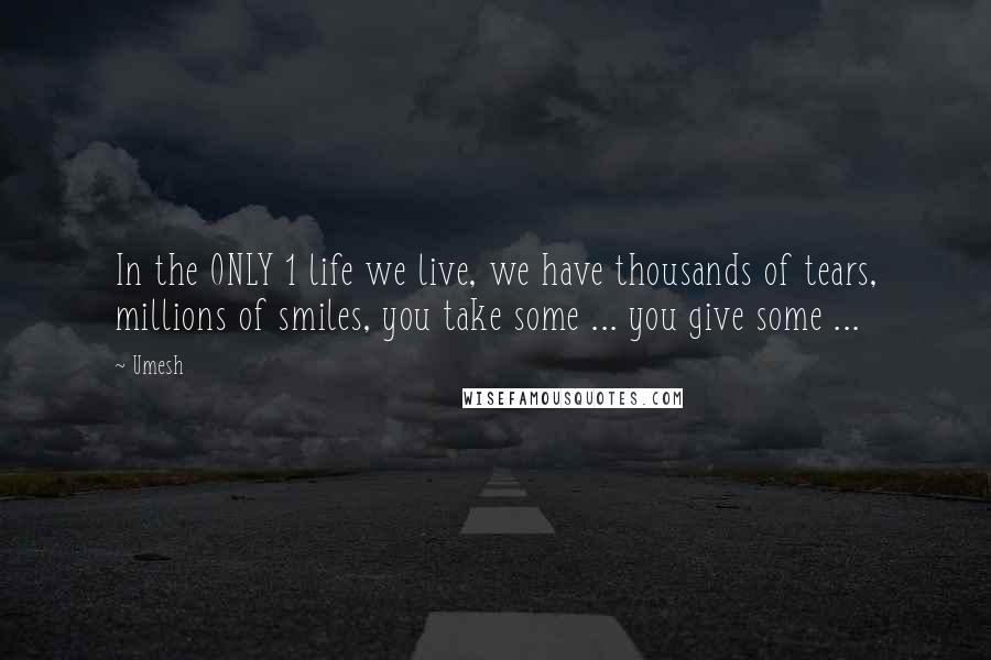 Umesh Quotes: In the ONLY 1 life we live, we have thousands of tears, millions of smiles, you take some ... you give some ...