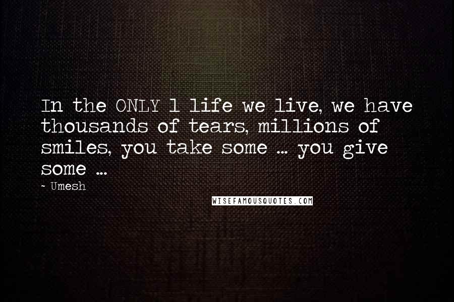 Umesh Quotes: In the ONLY 1 life we live, we have thousands of tears, millions of smiles, you take some ... you give some ...