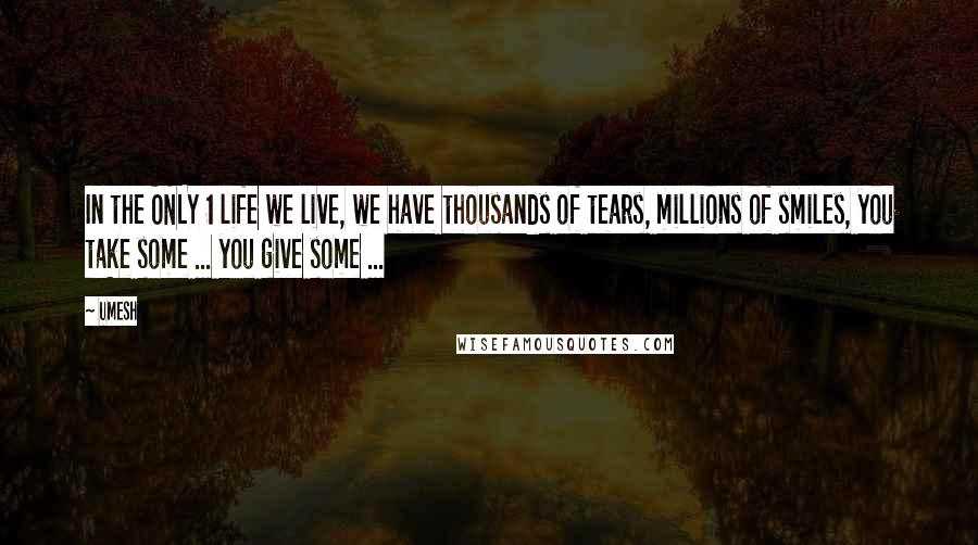 Umesh Quotes: In the ONLY 1 life we live, we have thousands of tears, millions of smiles, you take some ... you give some ...