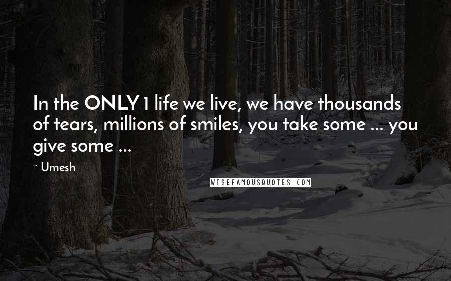 Umesh Quotes: In the ONLY 1 life we live, we have thousands of tears, millions of smiles, you take some ... you give some ...