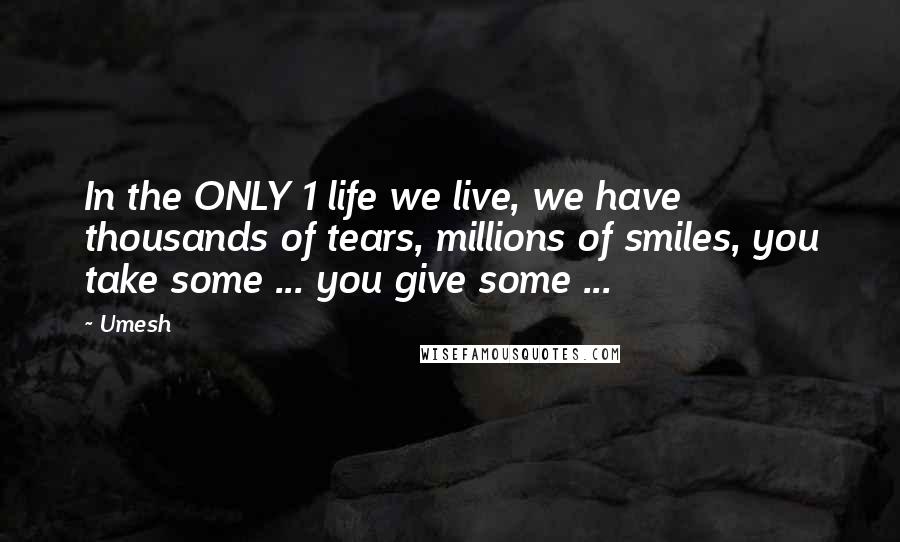 Umesh Quotes: In the ONLY 1 life we live, we have thousands of tears, millions of smiles, you take some ... you give some ...