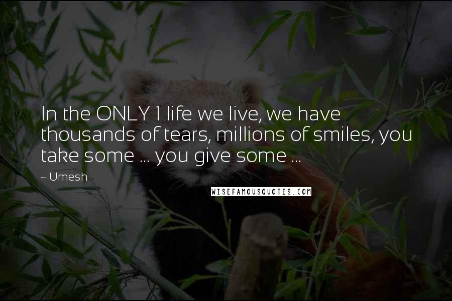 Umesh Quotes: In the ONLY 1 life we live, we have thousands of tears, millions of smiles, you take some ... you give some ...
