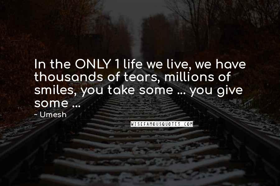 Umesh Quotes: In the ONLY 1 life we live, we have thousands of tears, millions of smiles, you take some ... you give some ...