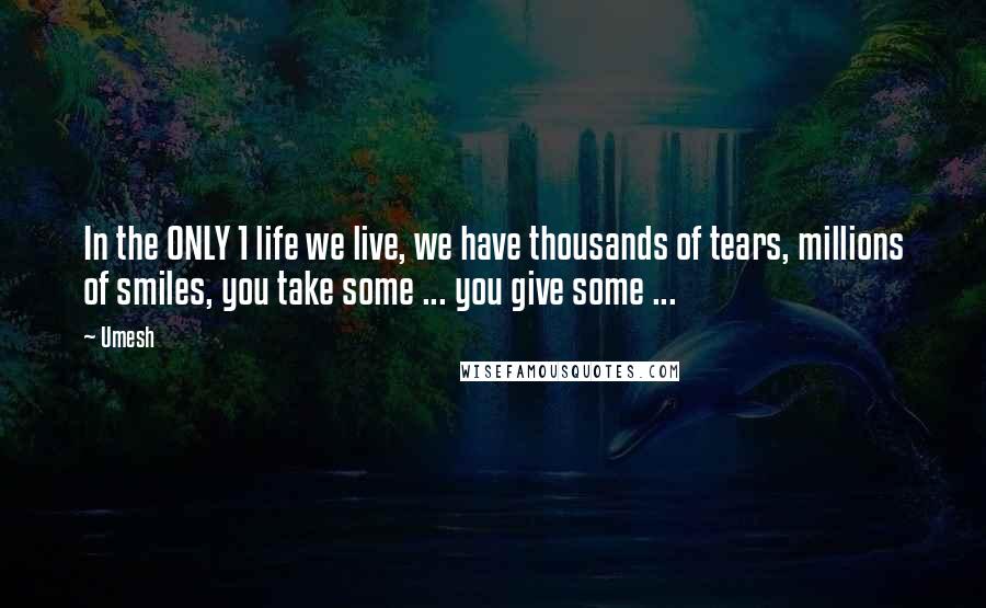 Umesh Quotes: In the ONLY 1 life we live, we have thousands of tears, millions of smiles, you take some ... you give some ...