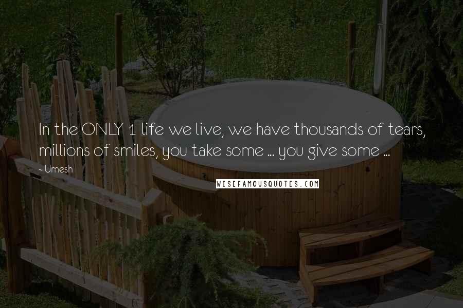 Umesh Quotes: In the ONLY 1 life we live, we have thousands of tears, millions of smiles, you take some ... you give some ...