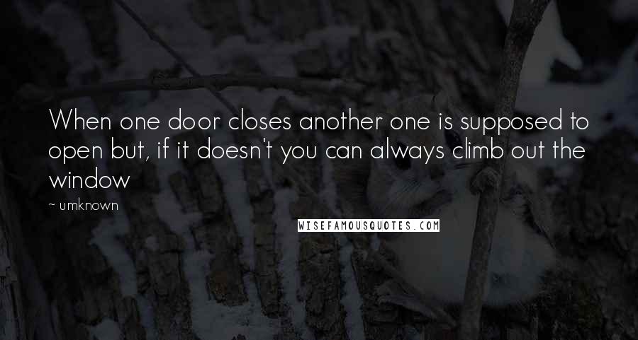 Umknown Quotes: When one door closes another one is supposed to open but, if it doesn't you can always climb out the window
