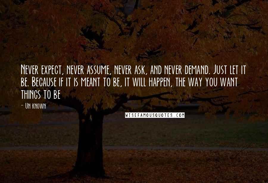 Un Known Quotes: Never expect, never assume, never ask, and never demand. Just let it be. Because if it is meant to be, it will happen, the way you want things to be