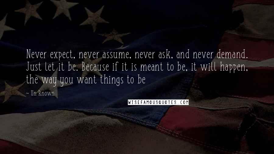 Un Known Quotes: Never expect, never assume, never ask, and never demand. Just let it be. Because if it is meant to be, it will happen, the way you want things to be