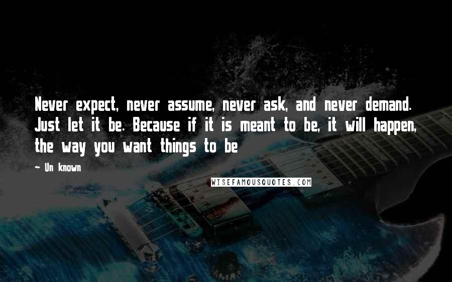 Un Known Quotes: Never expect, never assume, never ask, and never demand. Just let it be. Because if it is meant to be, it will happen, the way you want things to be