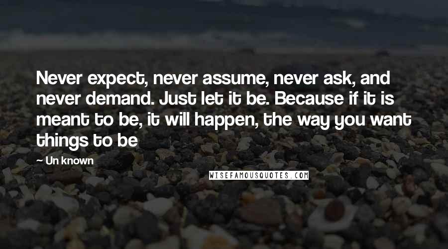 Un Known Quotes: Never expect, never assume, never ask, and never demand. Just let it be. Because if it is meant to be, it will happen, the way you want things to be