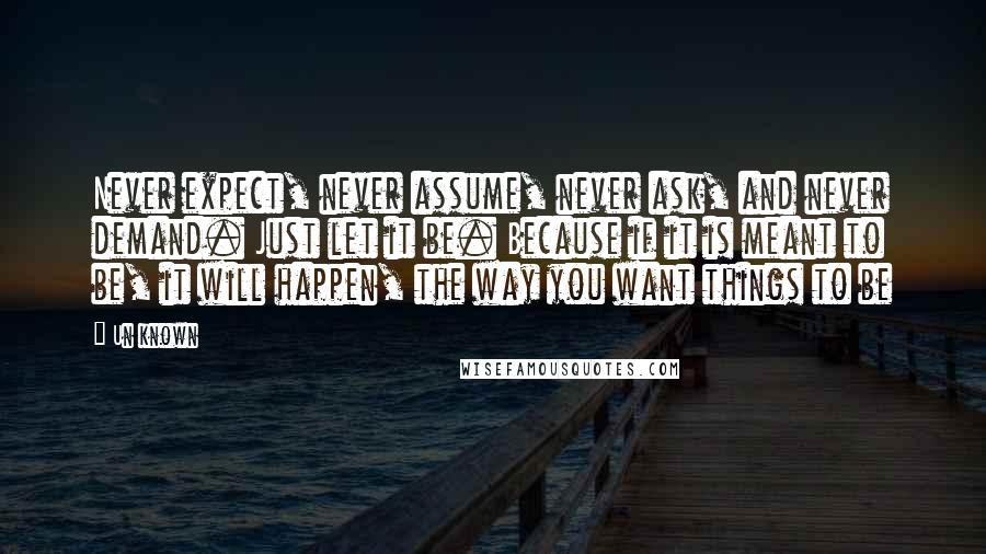 Un Known Quotes: Never expect, never assume, never ask, and never demand. Just let it be. Because if it is meant to be, it will happen, the way you want things to be