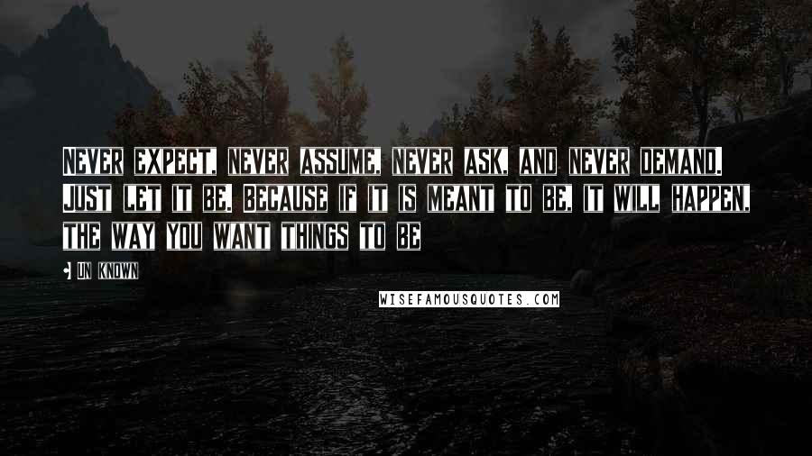 Un Known Quotes: Never expect, never assume, never ask, and never demand. Just let it be. Because if it is meant to be, it will happen, the way you want things to be