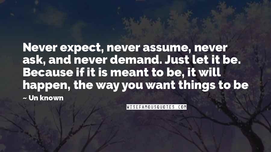 Un Known Quotes: Never expect, never assume, never ask, and never demand. Just let it be. Because if it is meant to be, it will happen, the way you want things to be