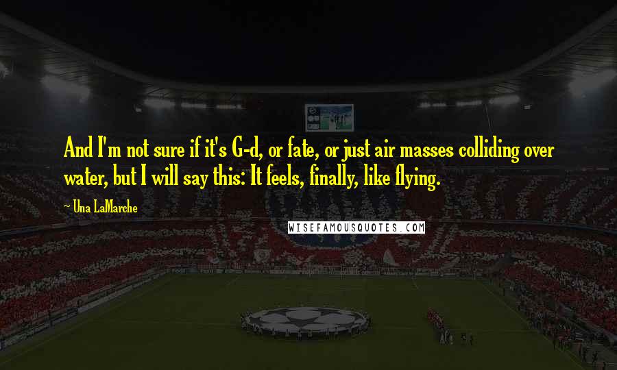 Una LaMarche Quotes: And I'm not sure if it's G-d, or fate, or just air masses colliding over water, but I will say this: It feels, finally, like flying.