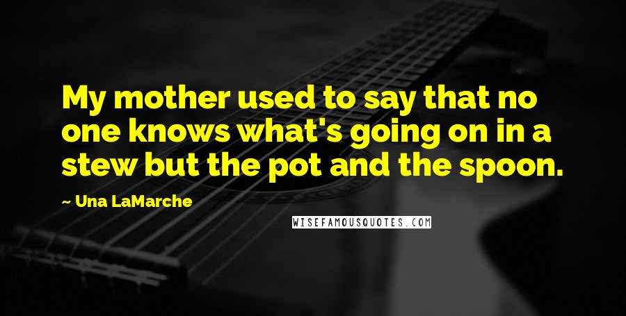 Una LaMarche Quotes: My mother used to say that no one knows what's going on in a stew but the pot and the spoon.