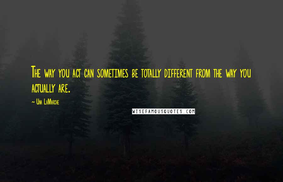 Una LaMarche Quotes: The way you act can sometimes be totally different from the way you actually are.