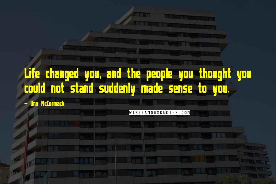 Una McCormack Quotes: Life changed you, and the people you thought you could not stand suddenly made sense to you.