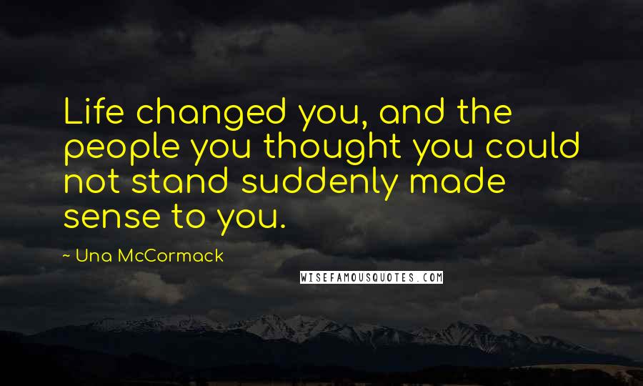 Una McCormack Quotes: Life changed you, and the people you thought you could not stand suddenly made sense to you.