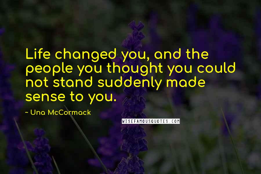 Una McCormack Quotes: Life changed you, and the people you thought you could not stand suddenly made sense to you.