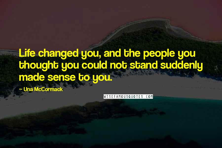 Una McCormack Quotes: Life changed you, and the people you thought you could not stand suddenly made sense to you.