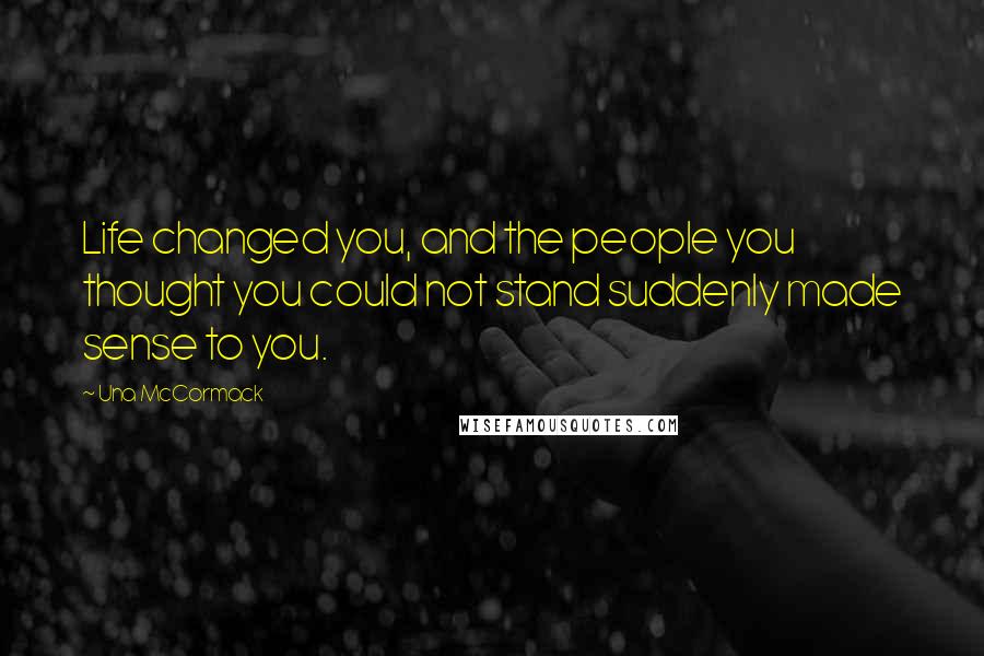 Una McCormack Quotes: Life changed you, and the people you thought you could not stand suddenly made sense to you.