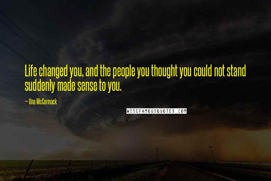 Una McCormack Quotes: Life changed you, and the people you thought you could not stand suddenly made sense to you.