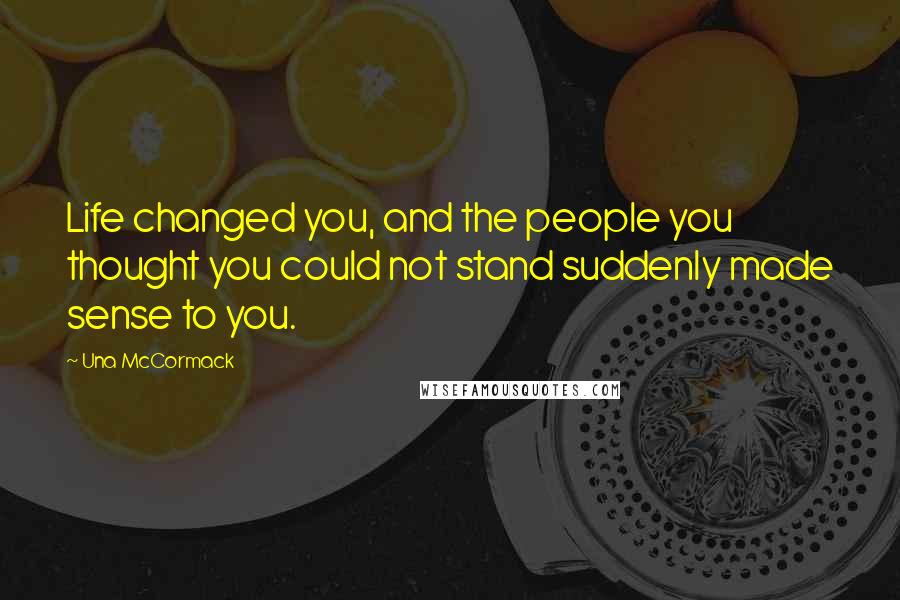 Una McCormack Quotes: Life changed you, and the people you thought you could not stand suddenly made sense to you.