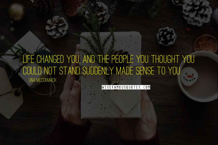 Una McCormack Quotes: Life changed you, and the people you thought you could not stand suddenly made sense to you.