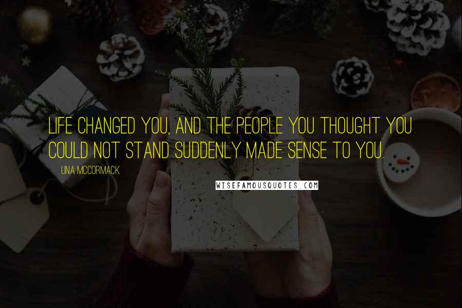 Una McCormack Quotes: Life changed you, and the people you thought you could not stand suddenly made sense to you.