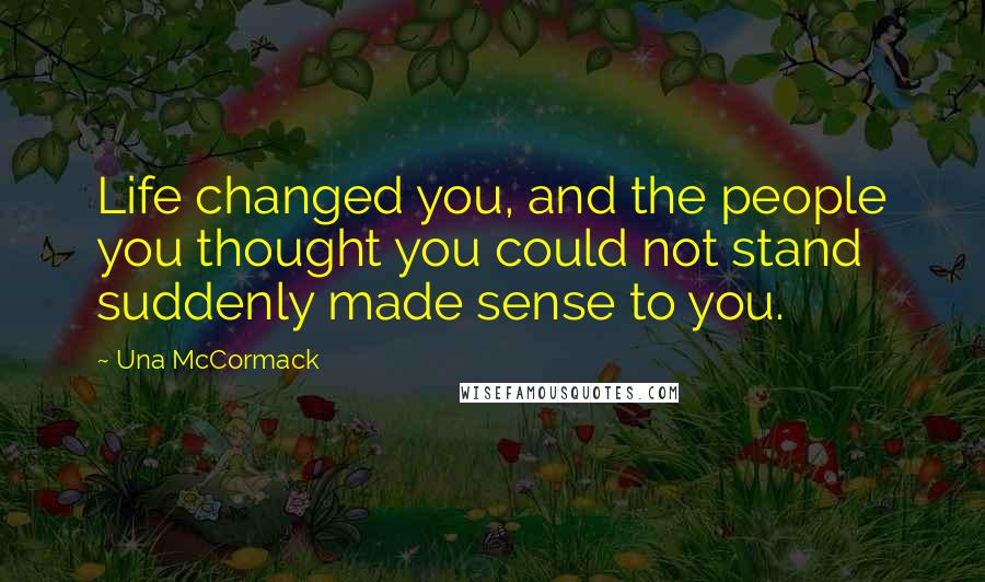 Una McCormack Quotes: Life changed you, and the people you thought you could not stand suddenly made sense to you.