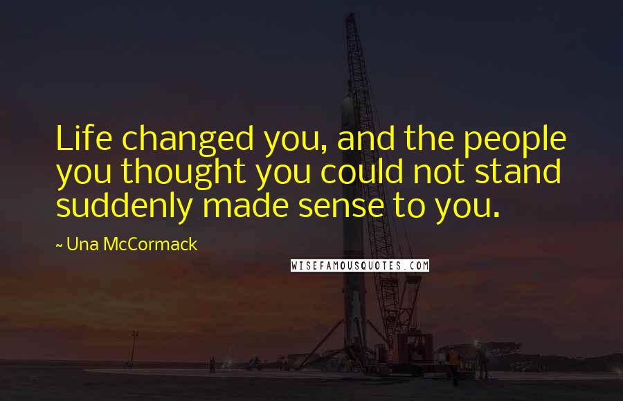 Una McCormack Quotes: Life changed you, and the people you thought you could not stand suddenly made sense to you.