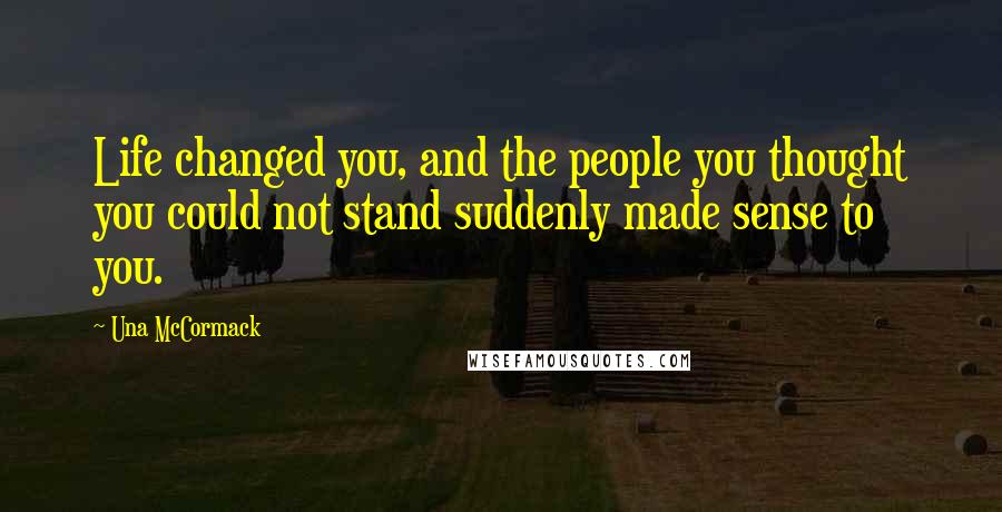 Una McCormack Quotes: Life changed you, and the people you thought you could not stand suddenly made sense to you.