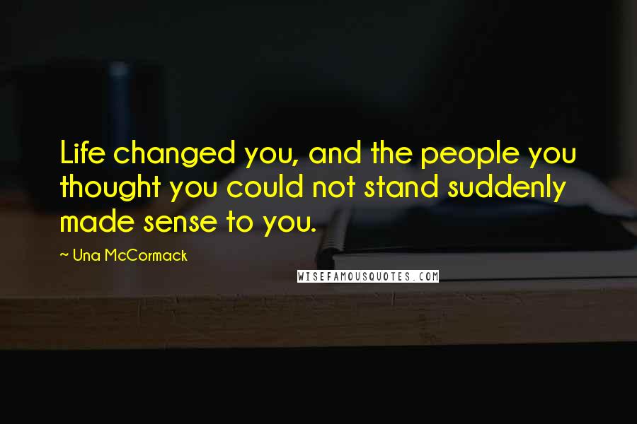 Una McCormack Quotes: Life changed you, and the people you thought you could not stand suddenly made sense to you.