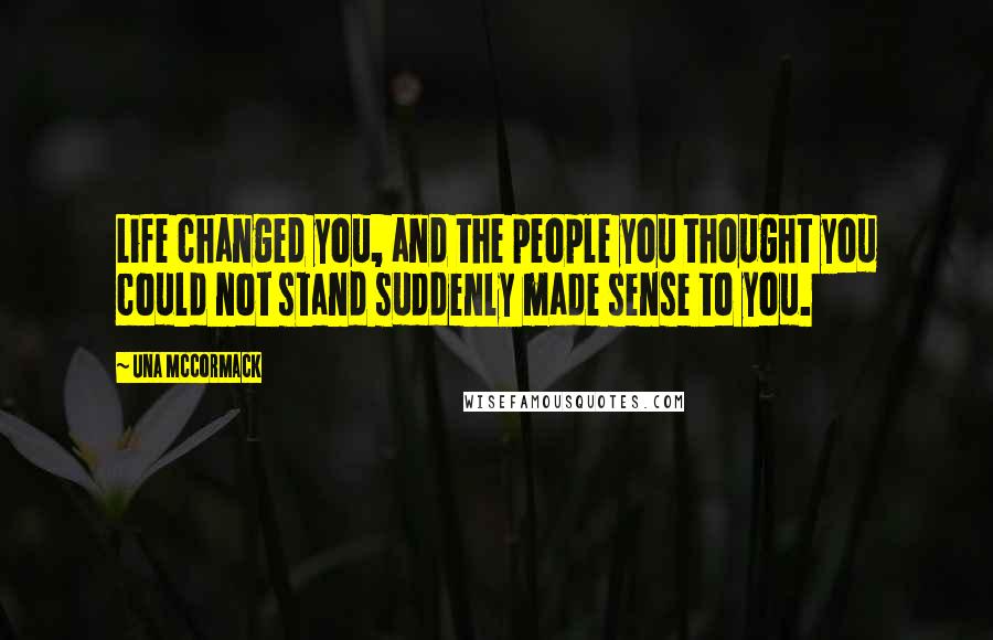 Una McCormack Quotes: Life changed you, and the people you thought you could not stand suddenly made sense to you.