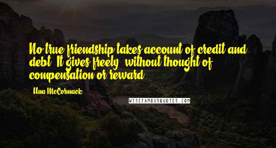 Una McCormack Quotes: No true friendship takes account of credit and debt. It gives freely, without thought of compensation or reward.