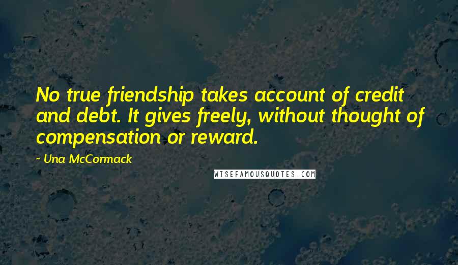 Una McCormack Quotes: No true friendship takes account of credit and debt. It gives freely, without thought of compensation or reward.