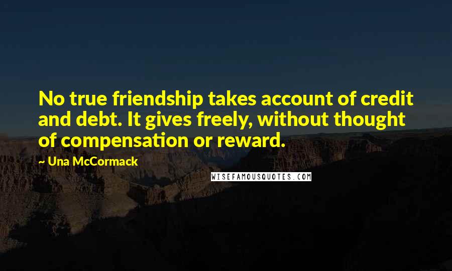 Una McCormack Quotes: No true friendship takes account of credit and debt. It gives freely, without thought of compensation or reward.