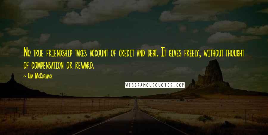 Una McCormack Quotes: No true friendship takes account of credit and debt. It gives freely, without thought of compensation or reward.