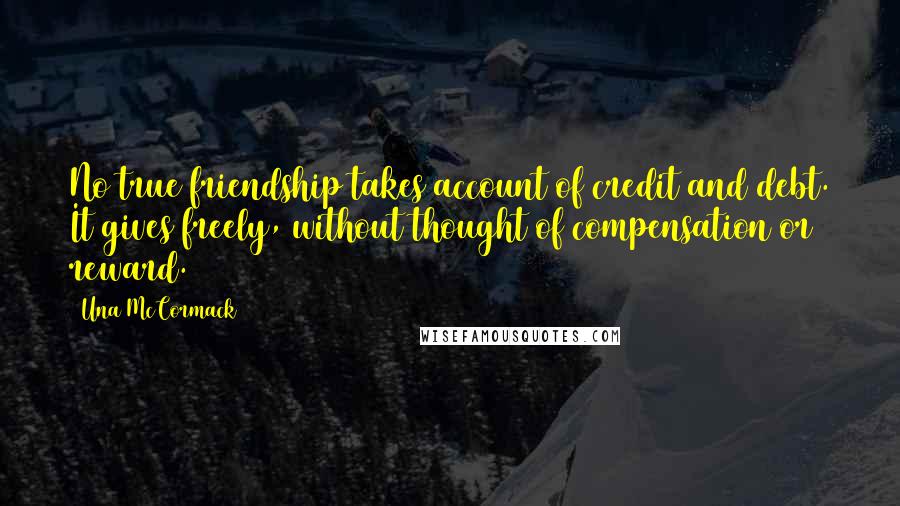 Una McCormack Quotes: No true friendship takes account of credit and debt. It gives freely, without thought of compensation or reward.