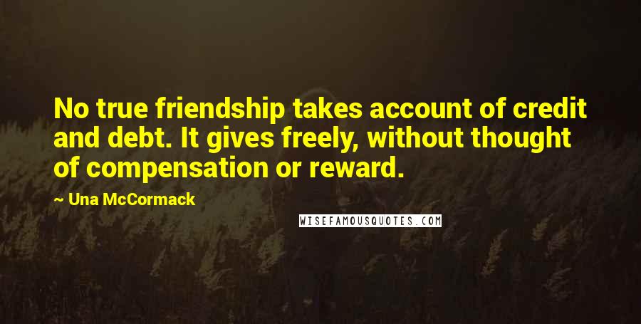 Una McCormack Quotes: No true friendship takes account of credit and debt. It gives freely, without thought of compensation or reward.