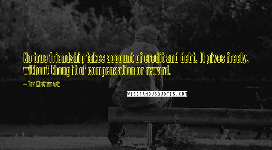 Una McCormack Quotes: No true friendship takes account of credit and debt. It gives freely, without thought of compensation or reward.