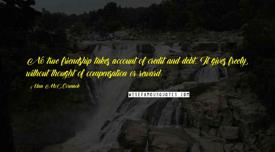 Una McCormack Quotes: No true friendship takes account of credit and debt. It gives freely, without thought of compensation or reward.