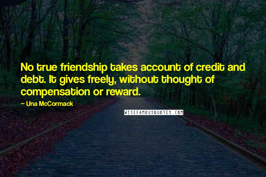 Una McCormack Quotes: No true friendship takes account of credit and debt. It gives freely, without thought of compensation or reward.