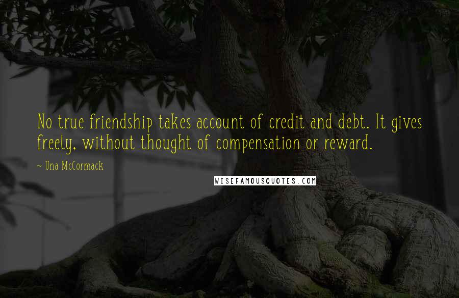 Una McCormack Quotes: No true friendship takes account of credit and debt. It gives freely, without thought of compensation or reward.