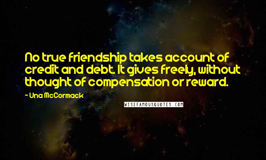 Una McCormack Quotes: No true friendship takes account of credit and debt. It gives freely, without thought of compensation or reward.