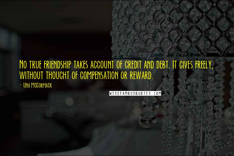 Una McCormack Quotes: No true friendship takes account of credit and debt. It gives freely, without thought of compensation or reward.