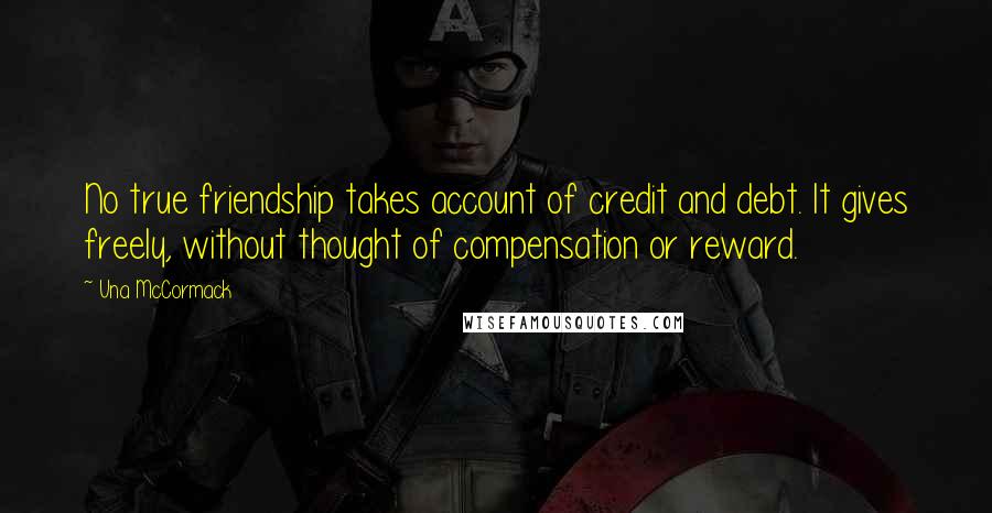 Una McCormack Quotes: No true friendship takes account of credit and debt. It gives freely, without thought of compensation or reward.