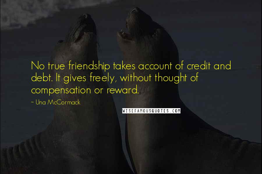 Una McCormack Quotes: No true friendship takes account of credit and debt. It gives freely, without thought of compensation or reward.