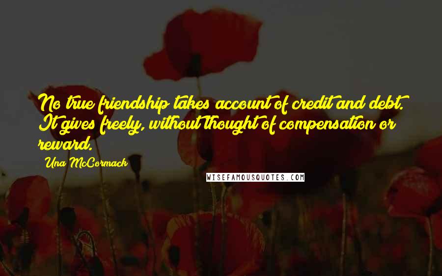 Una McCormack Quotes: No true friendship takes account of credit and debt. It gives freely, without thought of compensation or reward.