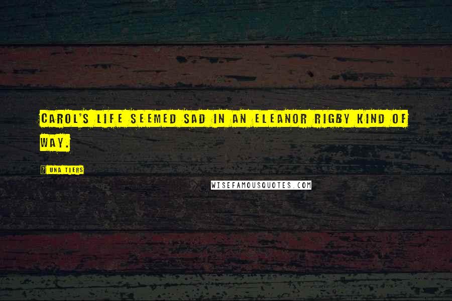 Una Tiers Quotes: Carol's life seemed sad in an Eleanor Rigby kind of way.
